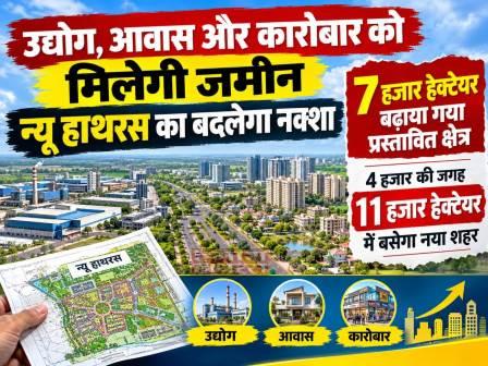 उद्योग, आवास और कारोबार को मिलेगी जमीन, न्यू हाथरस का बदलेगा नक्शा, 7 हजार हेक्टेयर बढ़ाया गया प्रस्तावित क्षेत्र, 4 हजार की जगह 11 हजार हेक्टेयर में बसेगा नया शहर